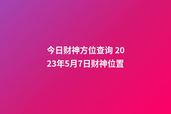 今日财神方位查询 2023年5月7日财神位置